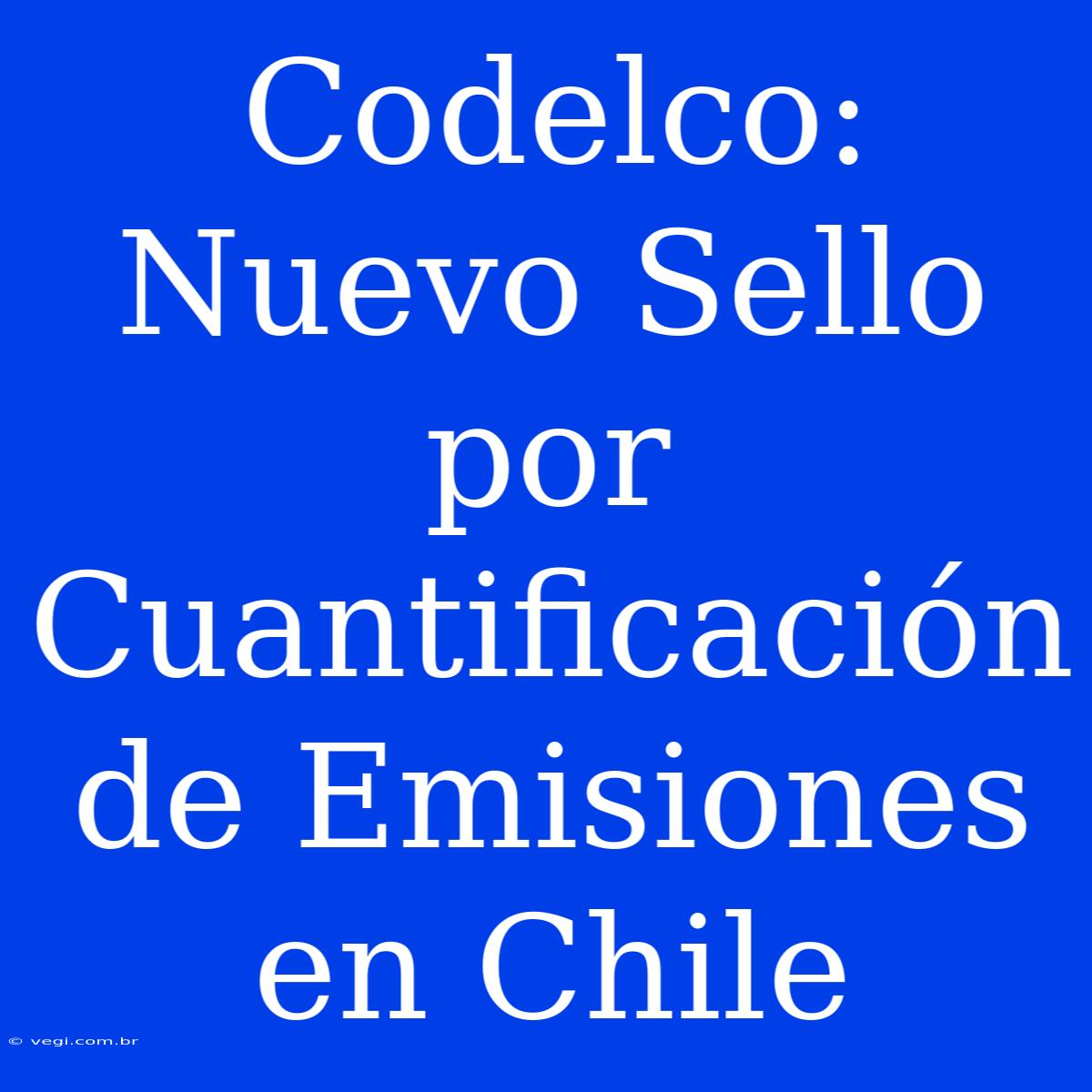 Codelco: Nuevo Sello Por Cuantificación De Emisiones En Chile