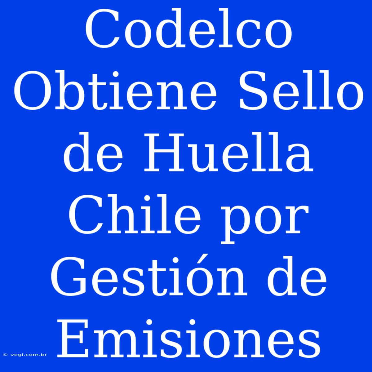 Codelco Obtiene Sello De Huella Chile Por Gestión De Emisiones