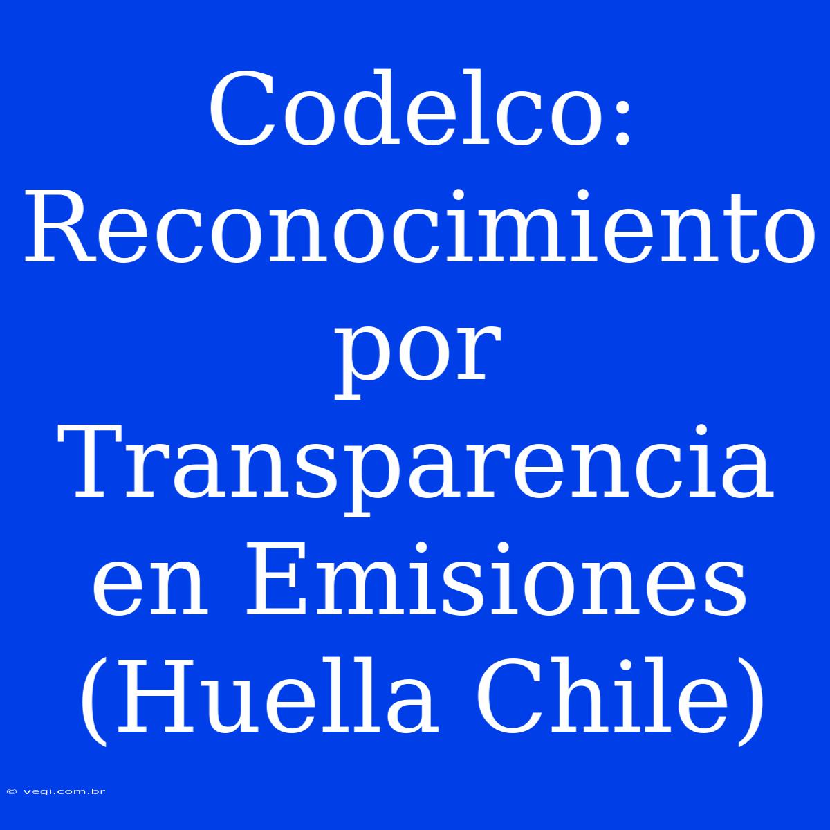 Codelco: Reconocimiento Por Transparencia En Emisiones (Huella Chile)