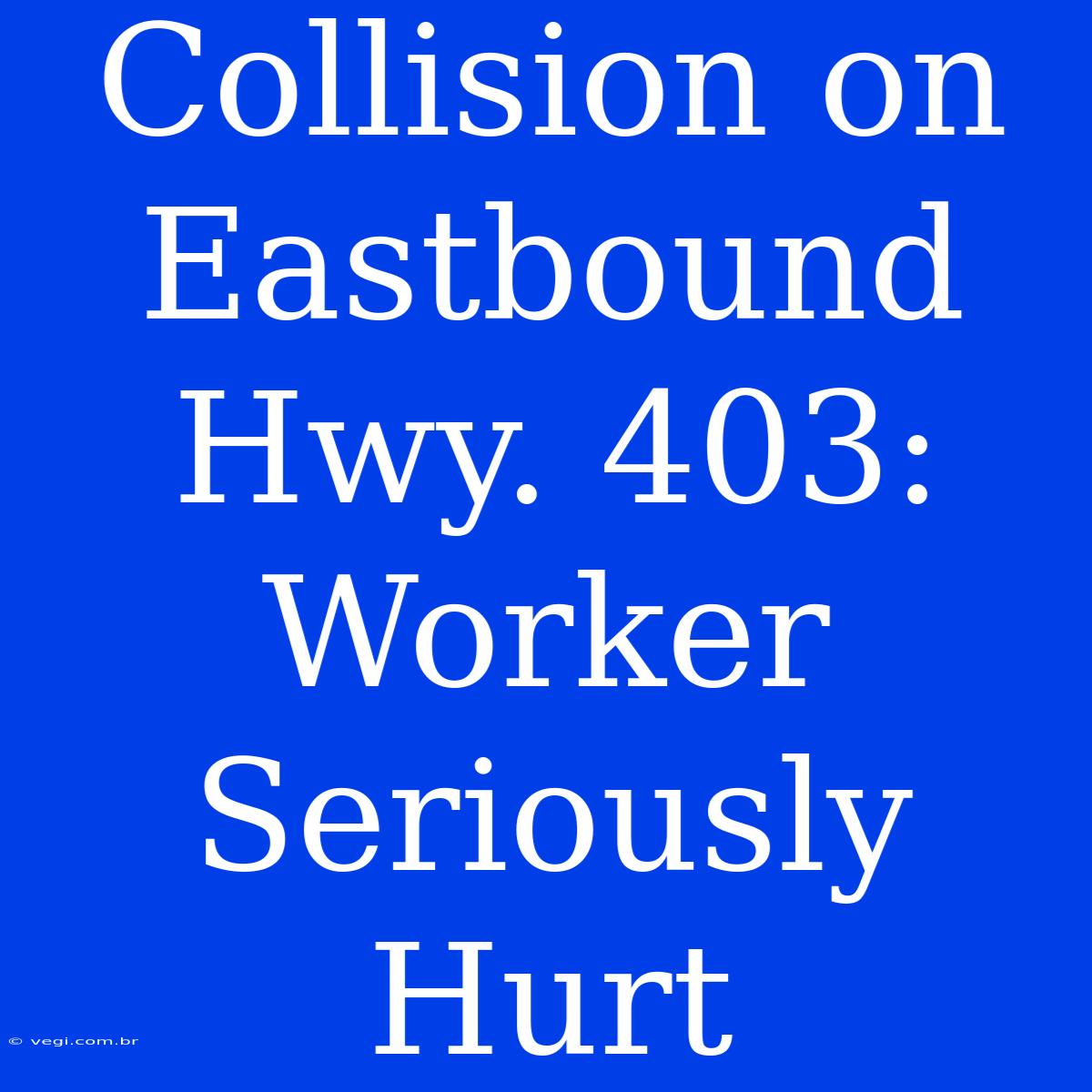 Collision On Eastbound Hwy. 403: Worker Seriously Hurt