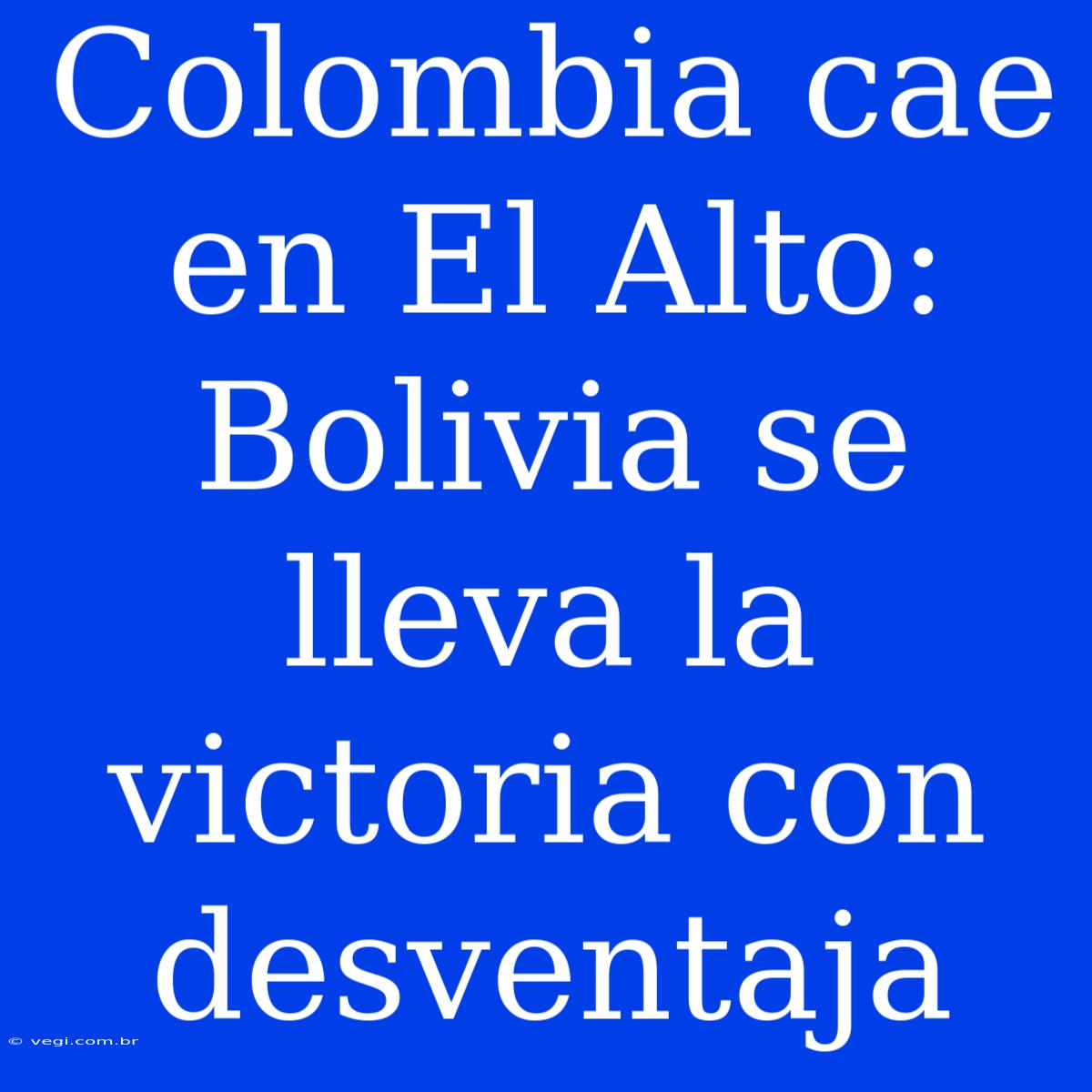 Colombia Cae En El Alto: Bolivia Se Lleva La Victoria Con Desventaja