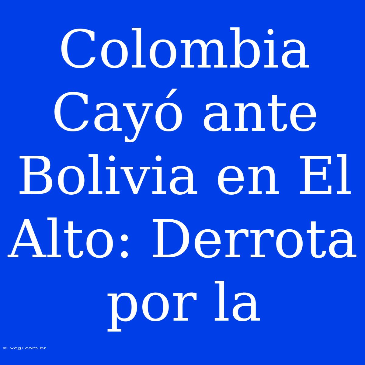 Colombia Cayó Ante Bolivia En El Alto: Derrota Por La