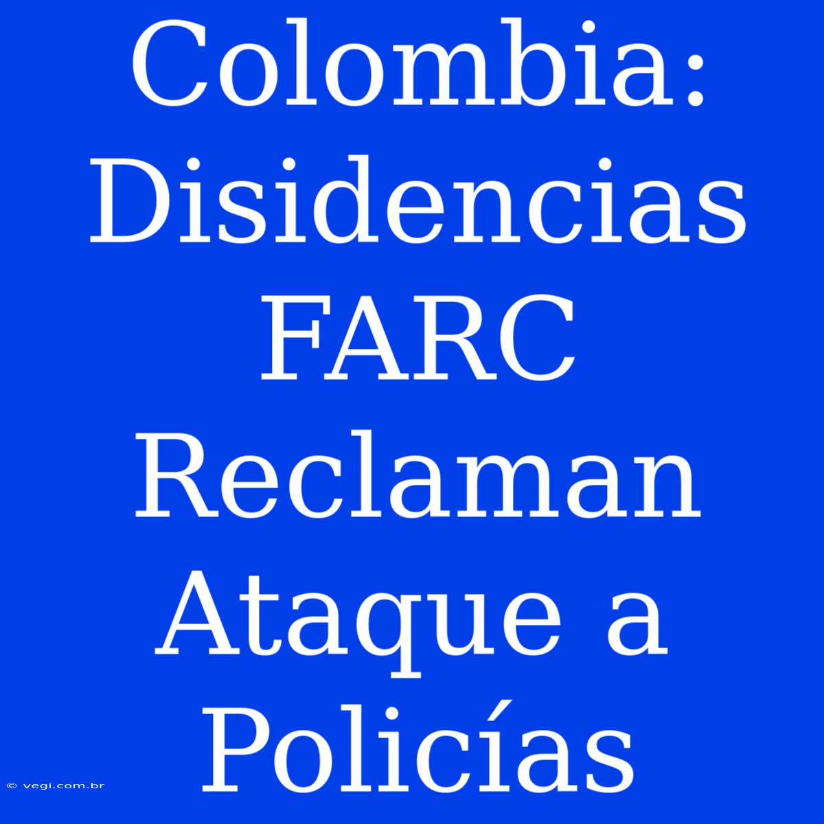 Colombia: Disidencias FARC Reclaman Ataque A Policías