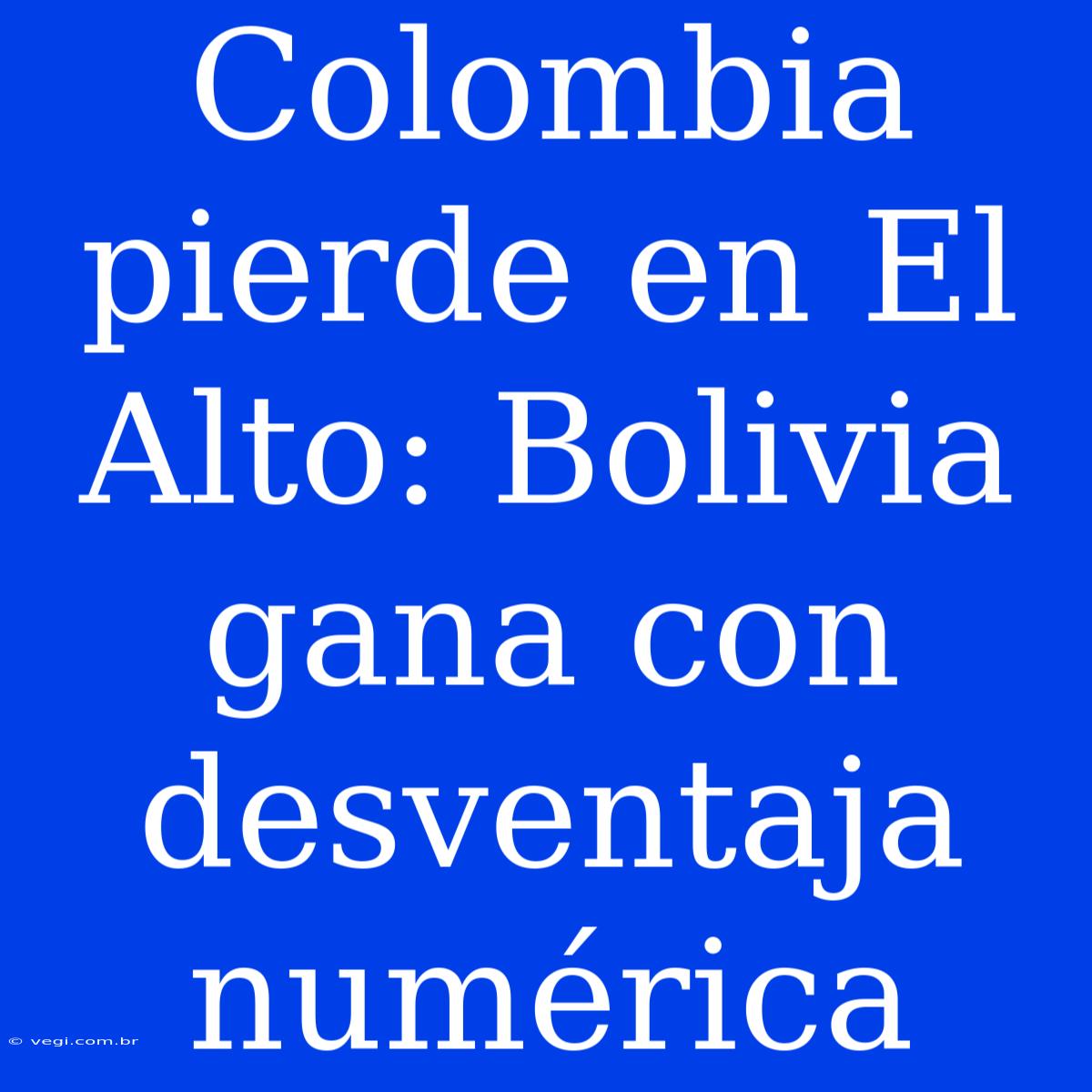 Colombia Pierde En El Alto: Bolivia Gana Con Desventaja Numérica