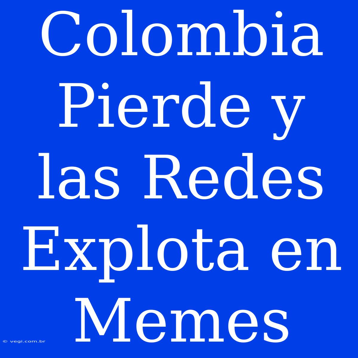 Colombia Pierde Y Las Redes Explota En Memes