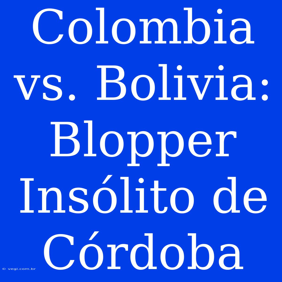 Colombia Vs. Bolivia: Blopper Insólito De Córdoba 