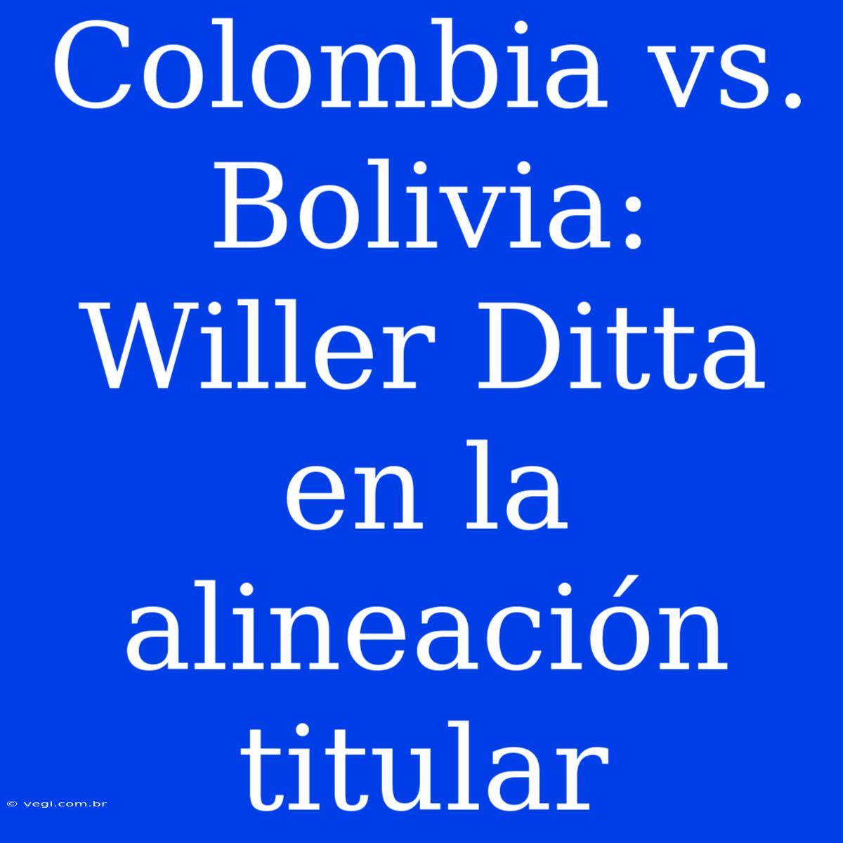 Colombia Vs. Bolivia: Willer Ditta En La Alineación Titular