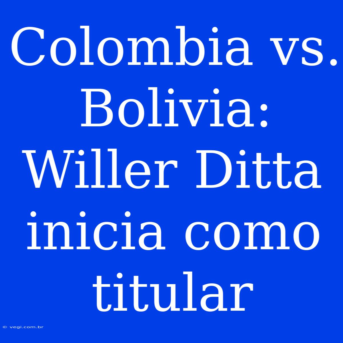 Colombia Vs. Bolivia: Willer Ditta Inicia Como Titular