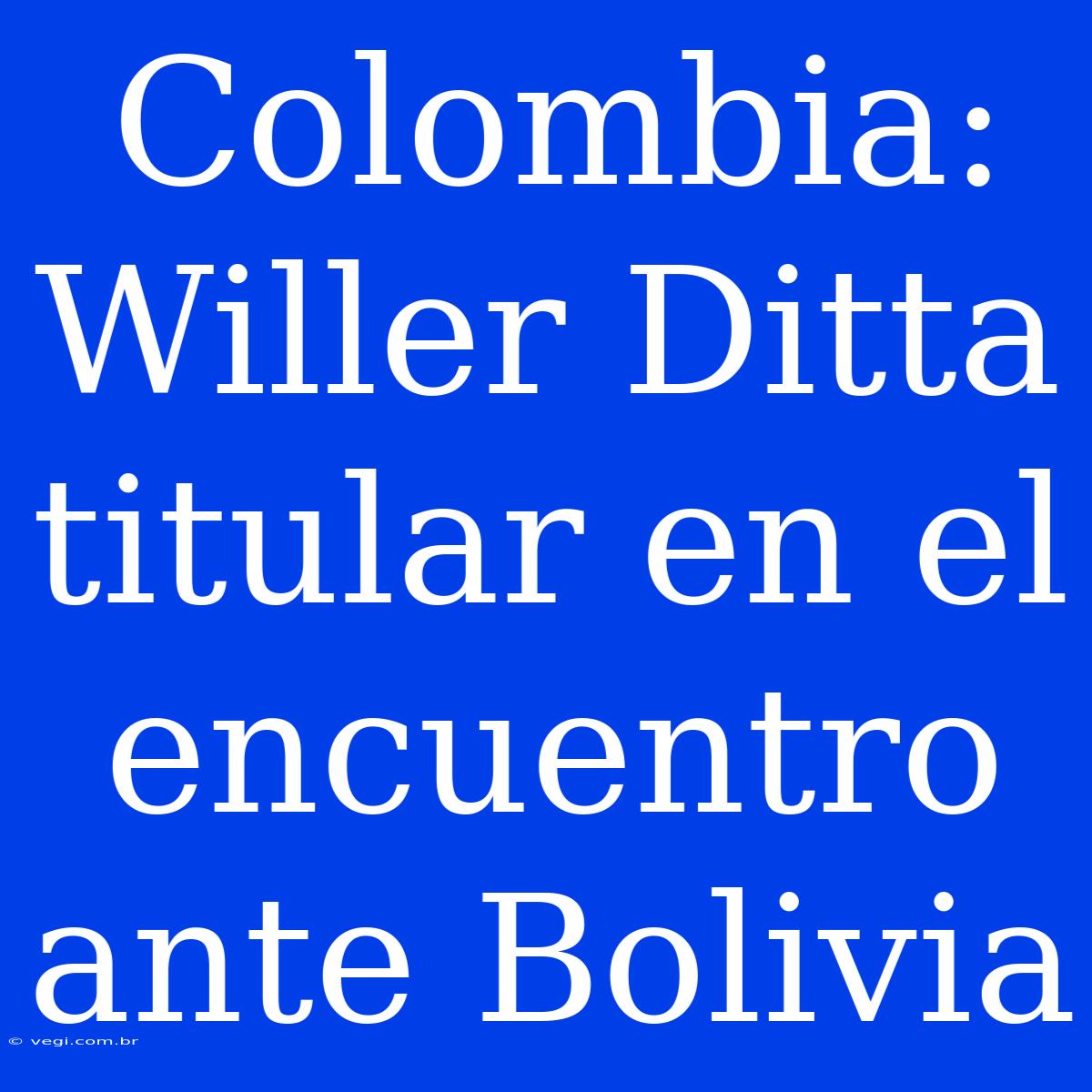 Colombia: Willer Ditta Titular En El Encuentro Ante Bolivia