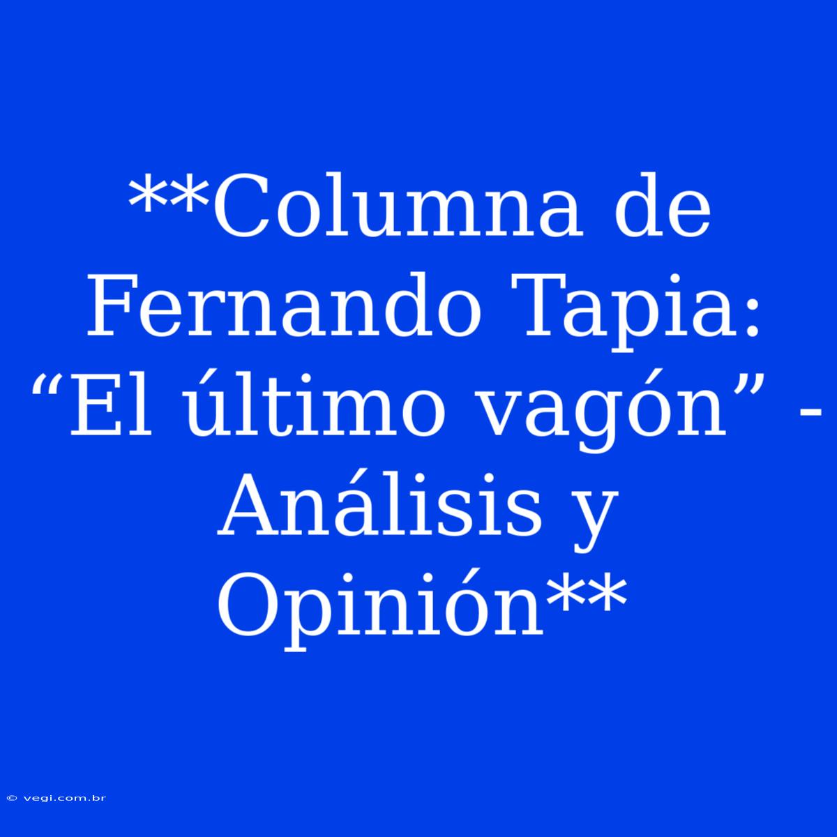 **Columna De Fernando Tapia: “El Último Vagón” - Análisis Y Opinión**