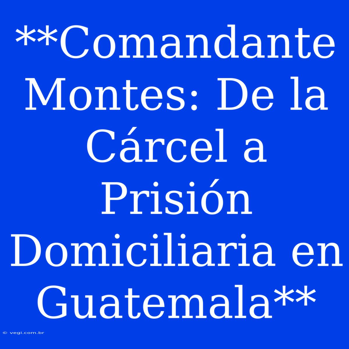 **Comandante Montes: De La Cárcel A Prisión Domiciliaria En Guatemala**