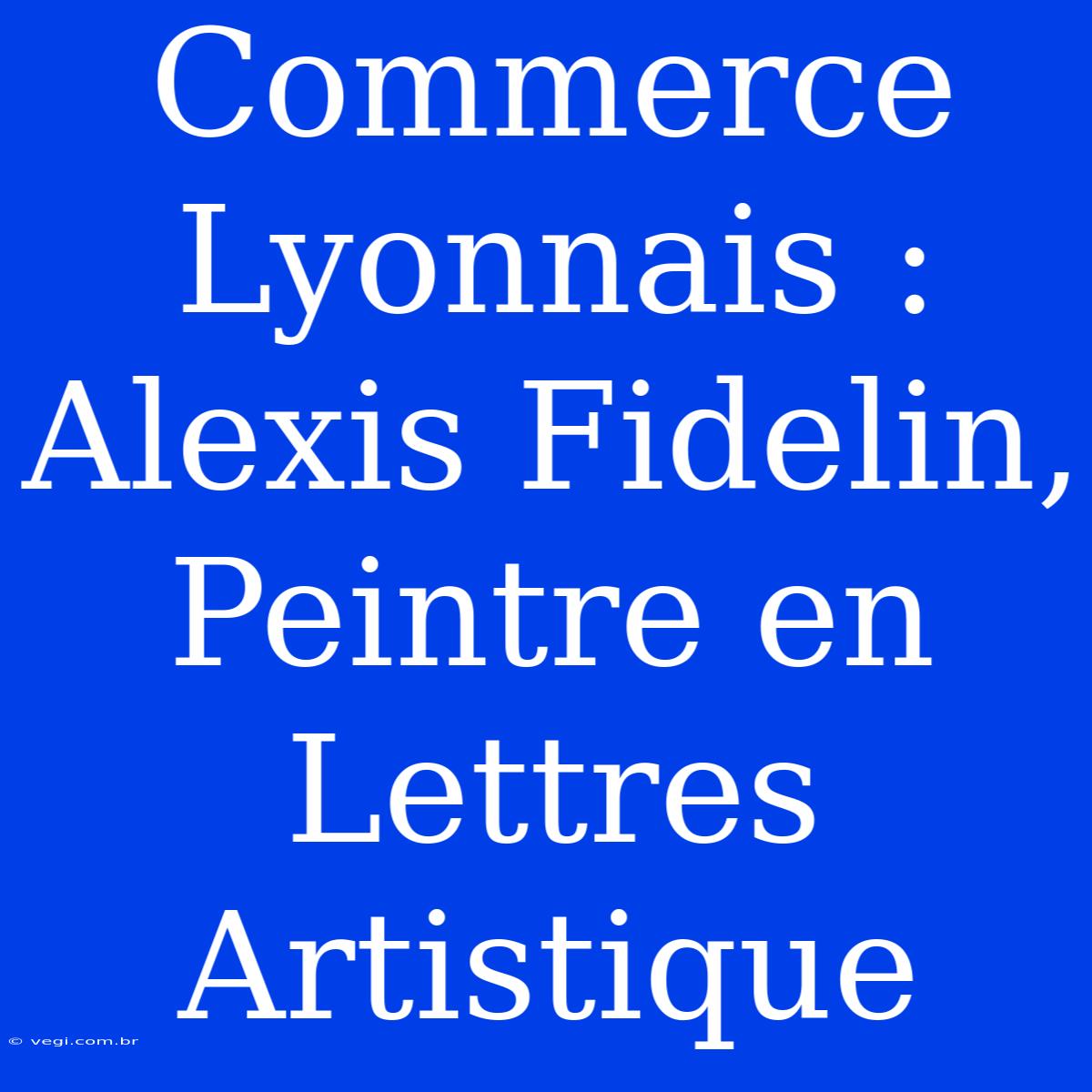 Commerce Lyonnais : Alexis Fidelin, Peintre En Lettres Artistique