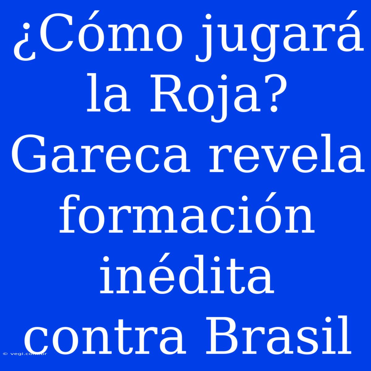 ¿Cómo Jugará La Roja? Gareca Revela Formación Inédita Contra Brasil