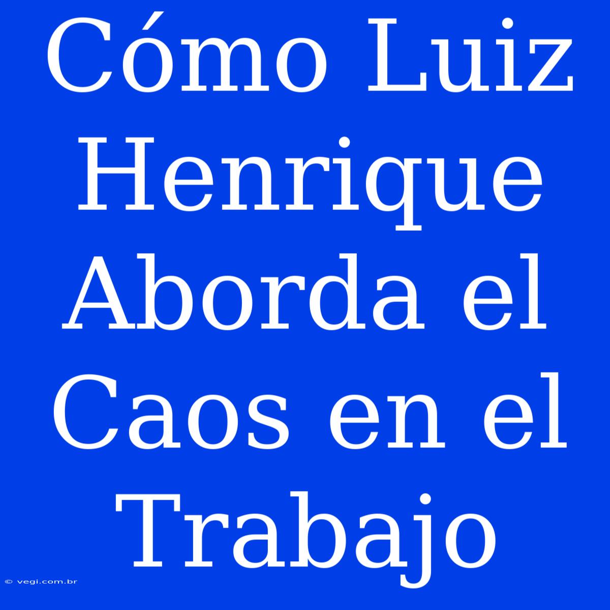 Cómo Luiz Henrique Aborda El Caos En El Trabajo