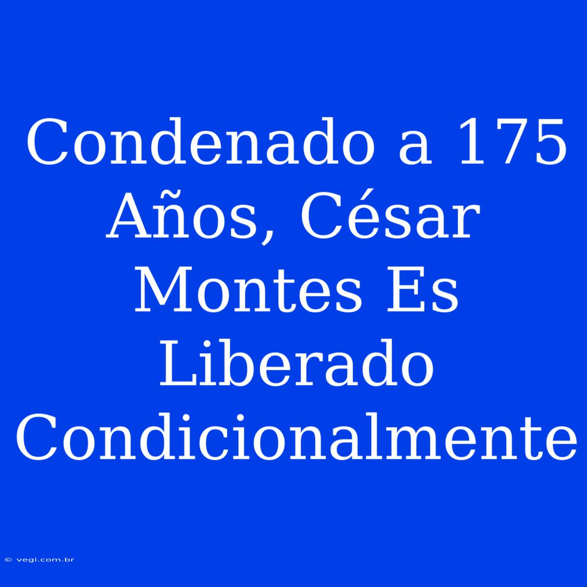 Condenado A 175 Años, César Montes Es Liberado Condicionalmente