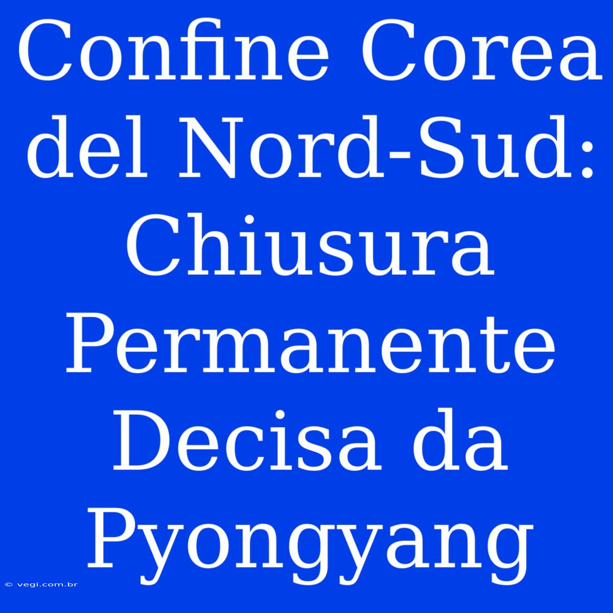 Confine Corea Del Nord-Sud: Chiusura Permanente Decisa Da Pyongyang