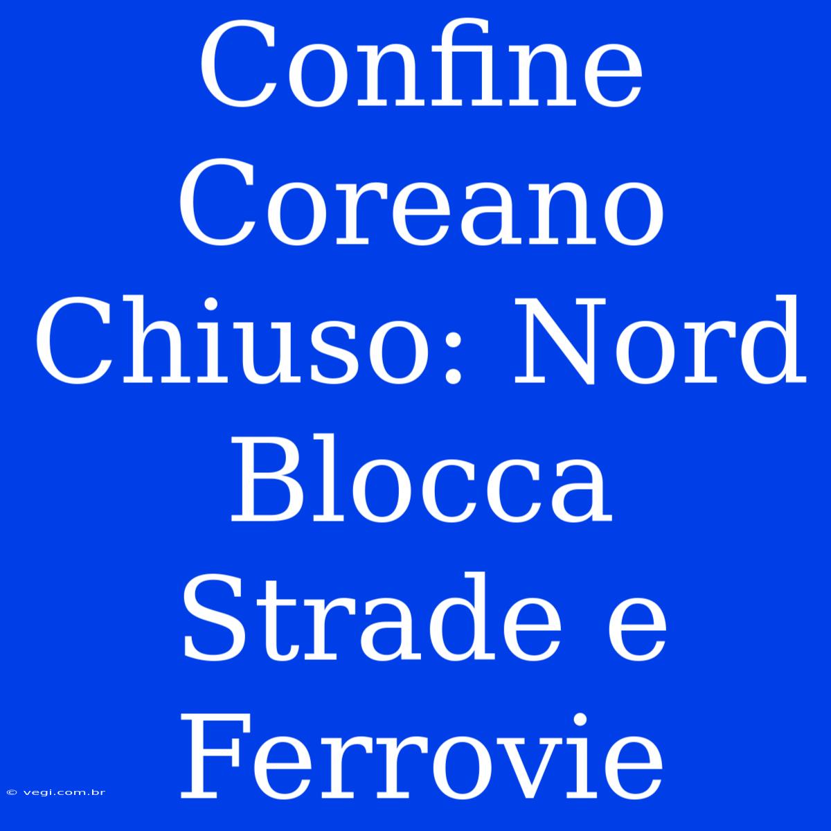 Confine Coreano Chiuso: Nord Blocca Strade E Ferrovie