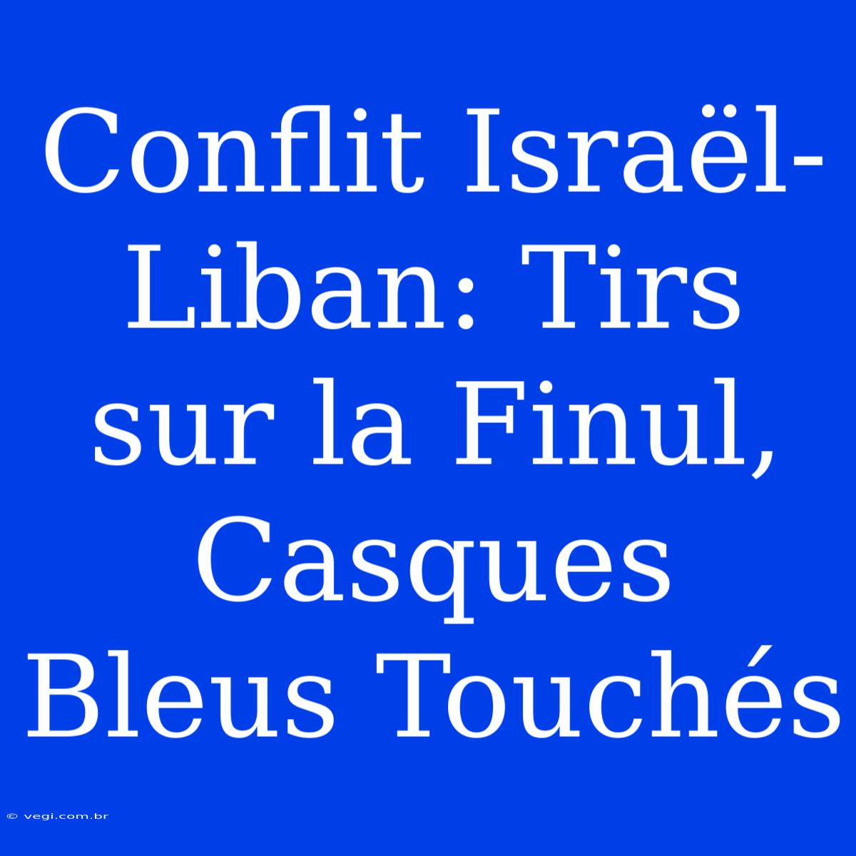 Conflit Israël-Liban: Tirs Sur La Finul, Casques Bleus Touchés