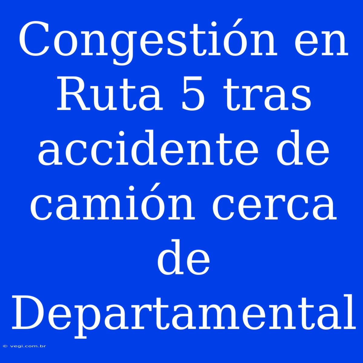 Congestión En Ruta 5 Tras Accidente De Camión Cerca De Departamental 