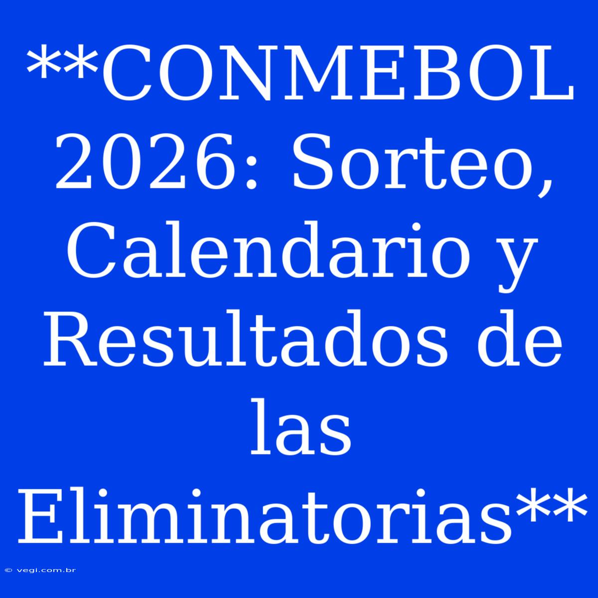 **CONMEBOL 2026: Sorteo, Calendario Y Resultados De Las Eliminatorias** 