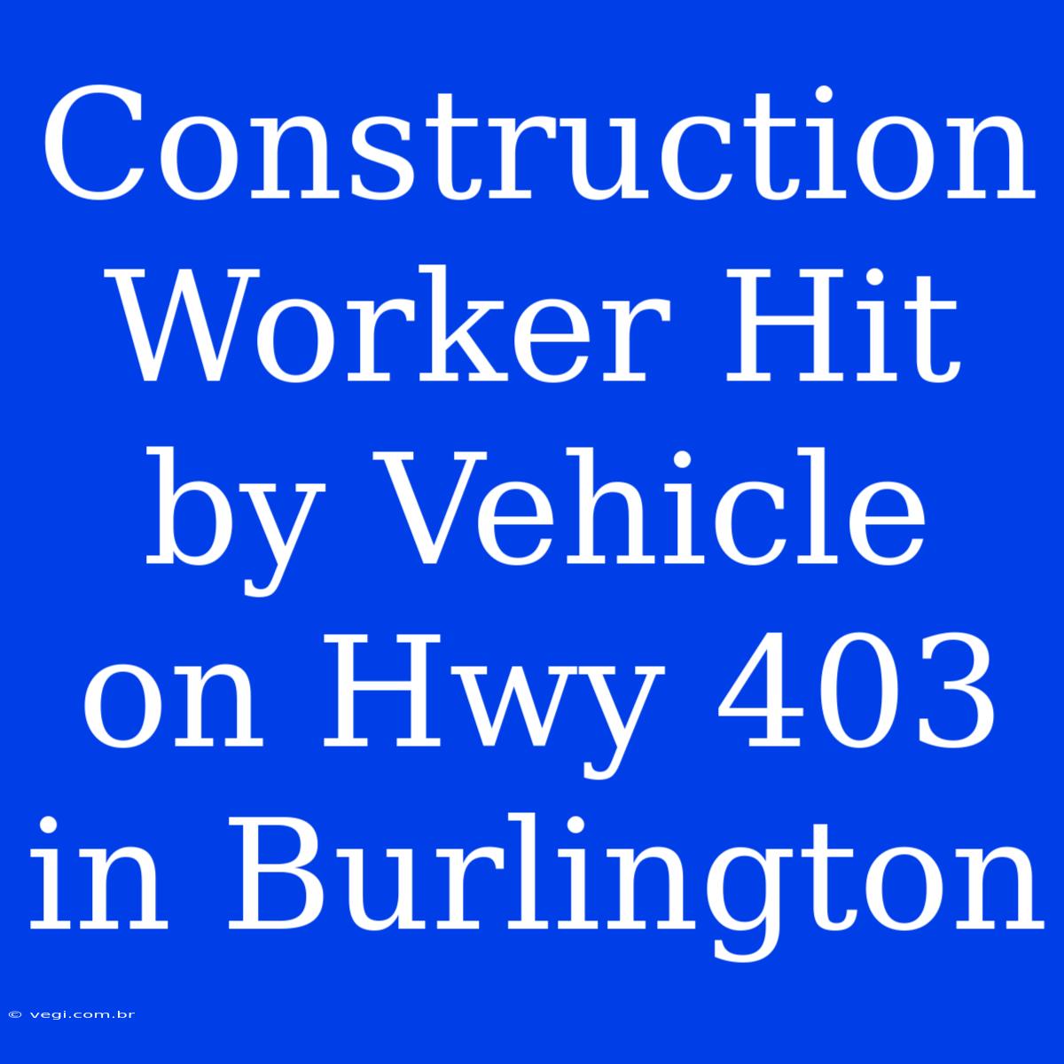 Construction Worker Hit By Vehicle On Hwy 403 In Burlington