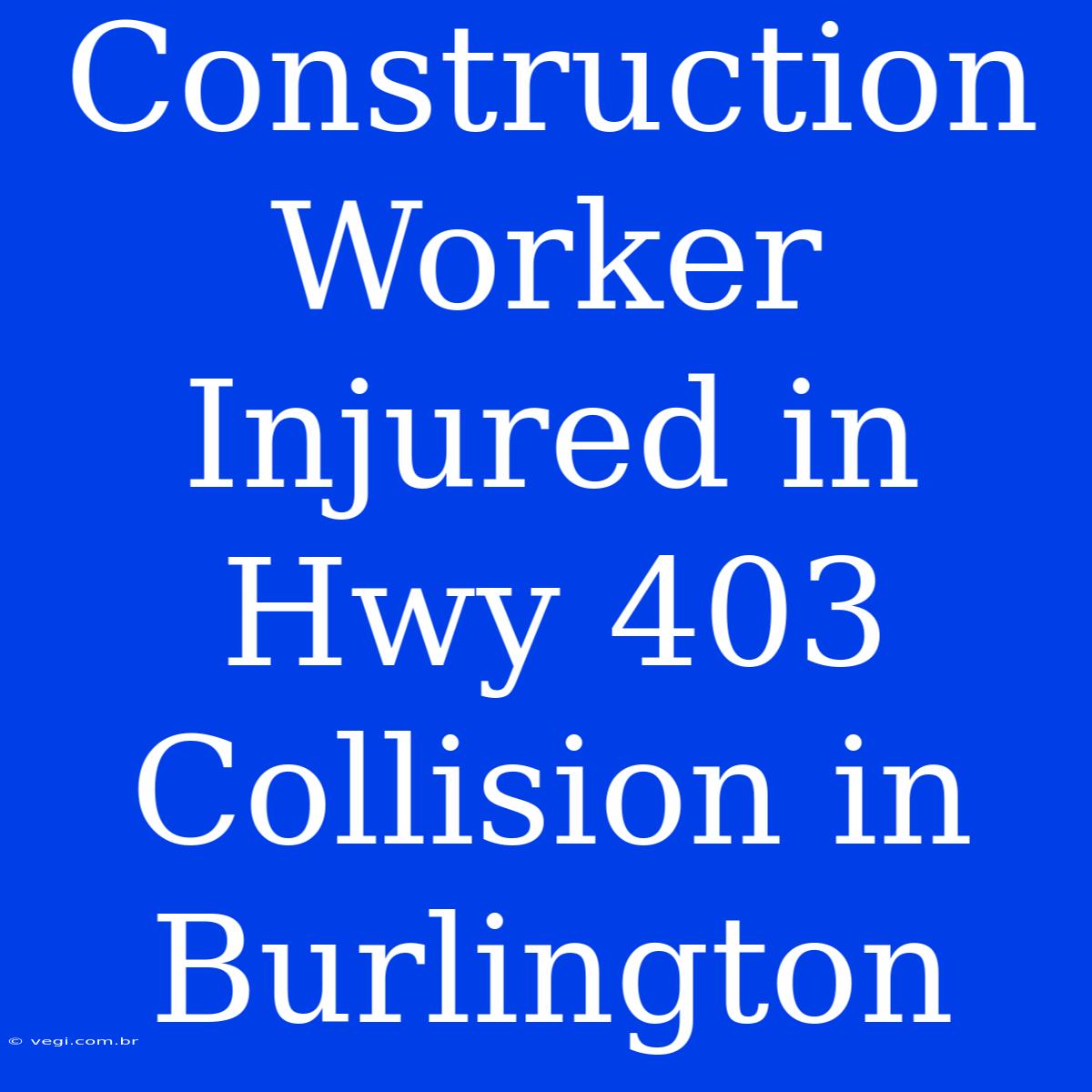 Construction Worker Injured In Hwy 403 Collision In Burlington