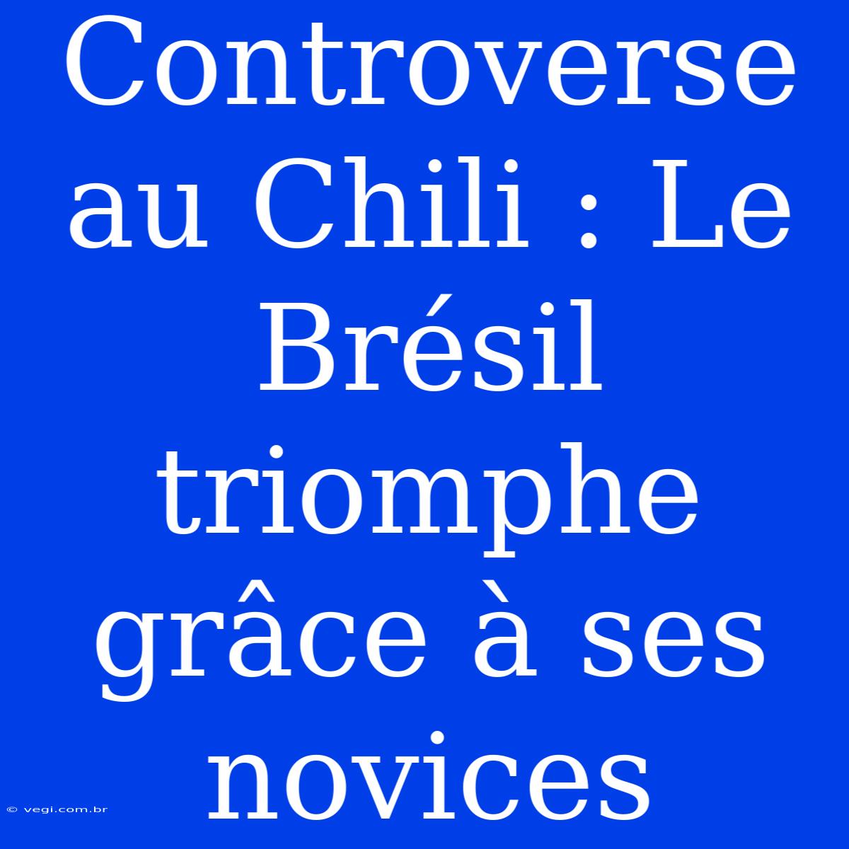 Controverse Au Chili : Le Brésil Triomphe Grâce À Ses Novices