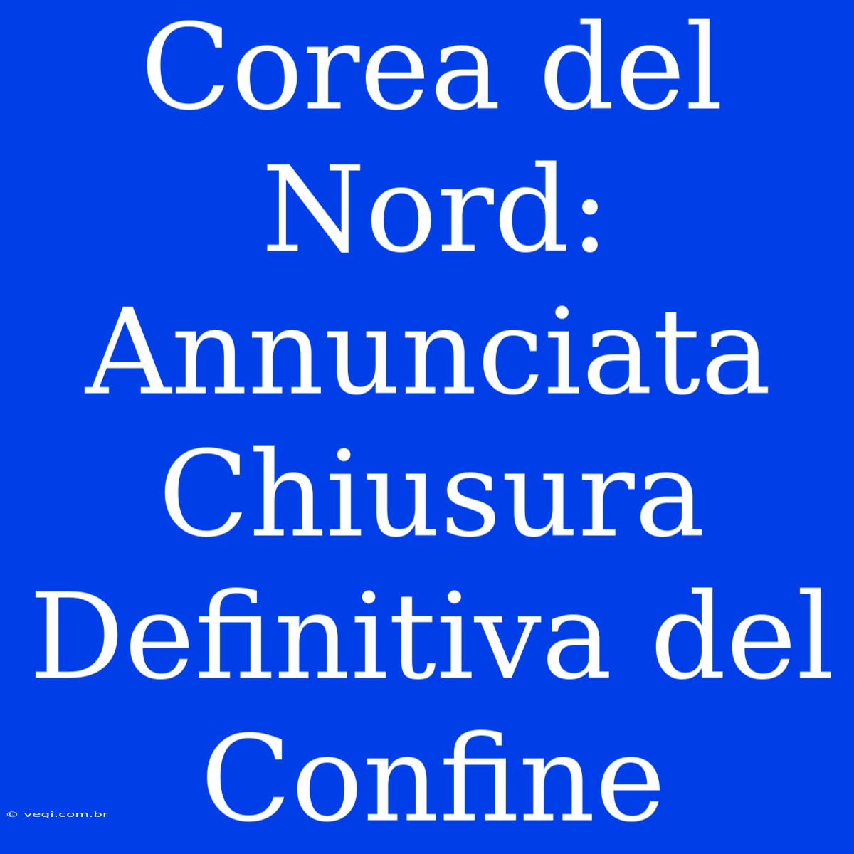 Corea Del Nord: Annunciata Chiusura Definitiva Del Confine