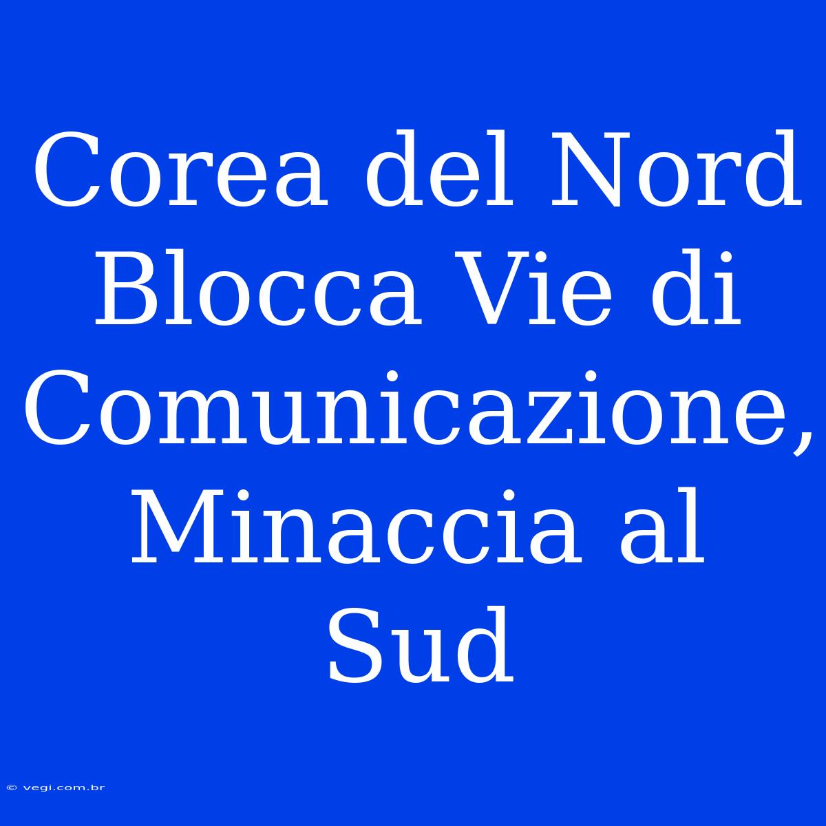 Corea Del Nord Blocca Vie Di Comunicazione, Minaccia Al Sud