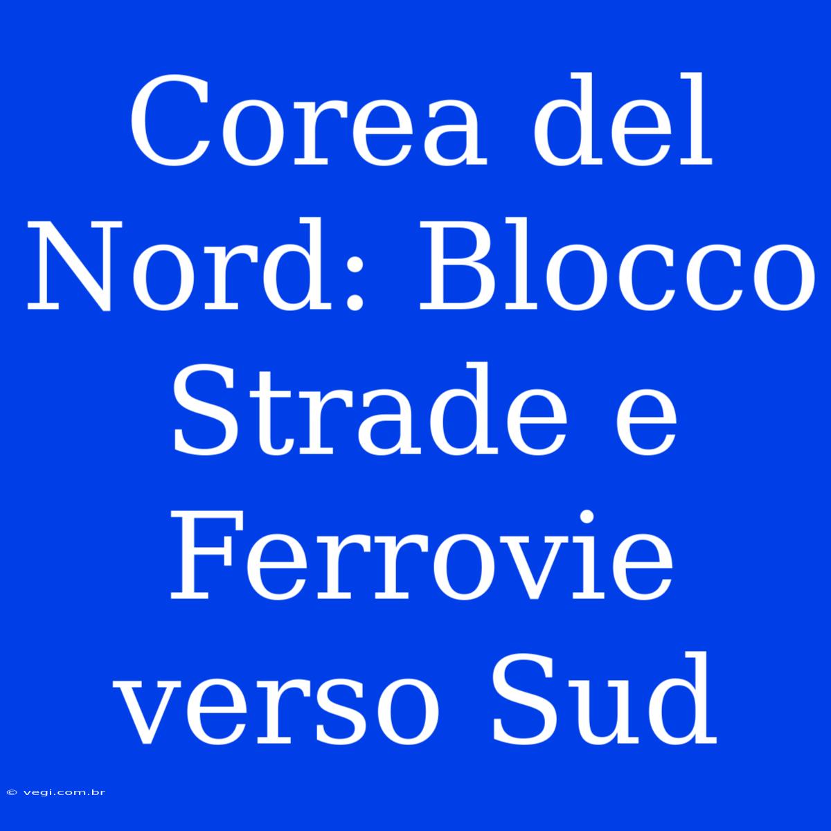 Corea Del Nord: Blocco Strade E Ferrovie Verso Sud