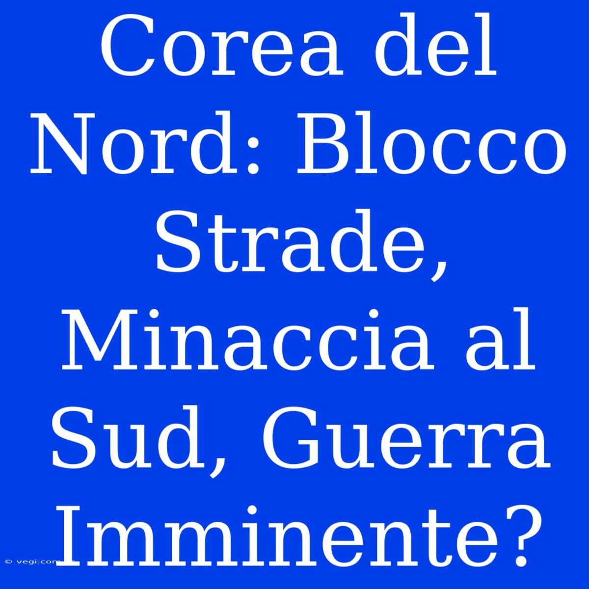 Corea Del Nord: Blocco Strade, Minaccia Al Sud, Guerra Imminente?