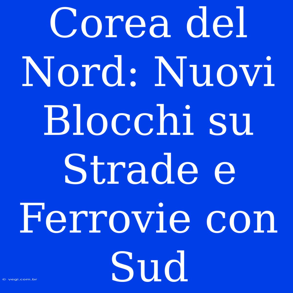 Corea Del Nord: Nuovi Blocchi Su Strade E Ferrovie Con Sud