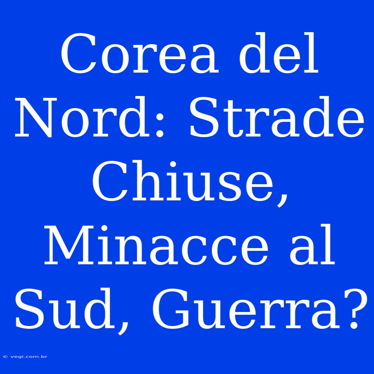 Corea Del Nord: Strade Chiuse, Minacce Al Sud, Guerra?