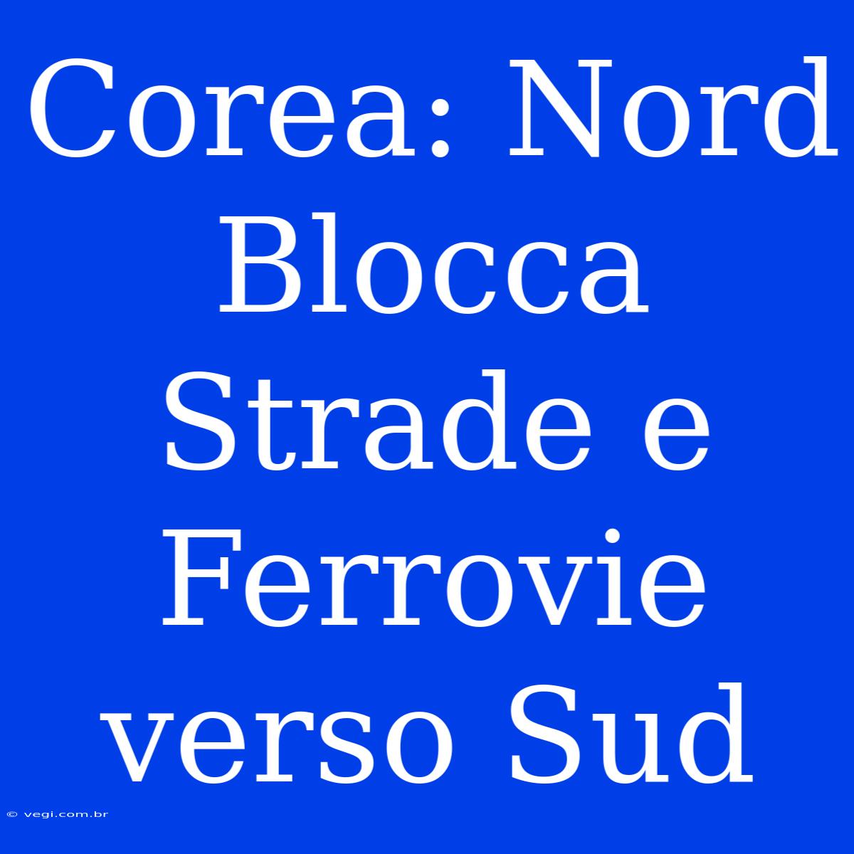 Corea: Nord Blocca Strade E Ferrovie Verso Sud