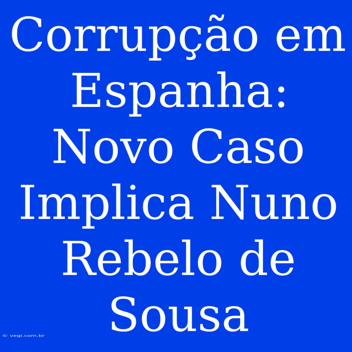 Corrupção Em Espanha: Novo Caso Implica Nuno Rebelo De Sousa