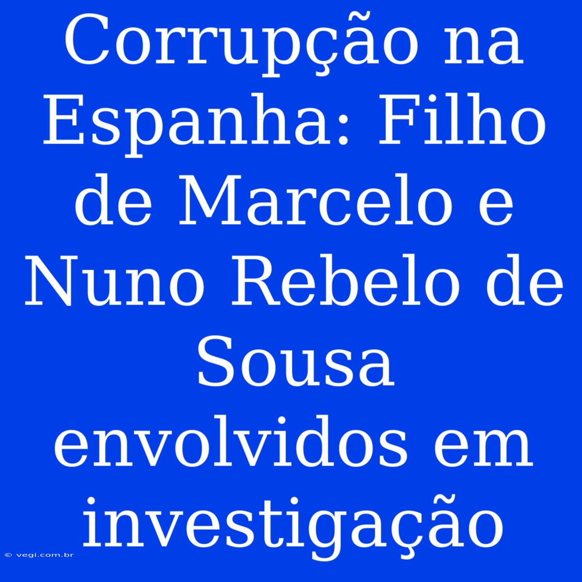 Corrupção Na Espanha: Filho De Marcelo E Nuno Rebelo De Sousa Envolvidos Em Investigação 