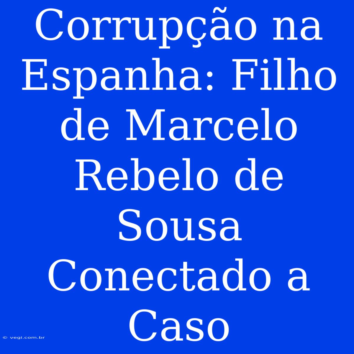 Corrupção Na Espanha: Filho De Marcelo Rebelo De Sousa Conectado A Caso 