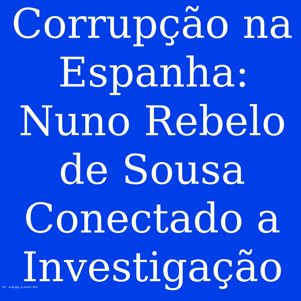 Corrupção Na Espanha: Nuno Rebelo De Sousa Conectado A Investigação