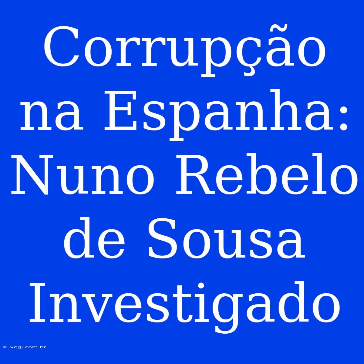 Corrupção Na Espanha: Nuno Rebelo De Sousa Investigado