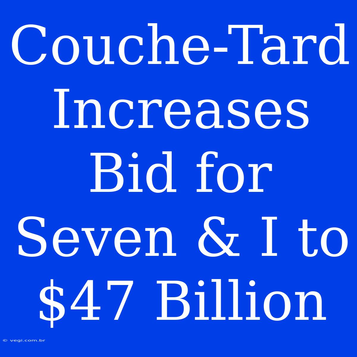 Couche-Tard Increases Bid For Seven & I To $47 Billion