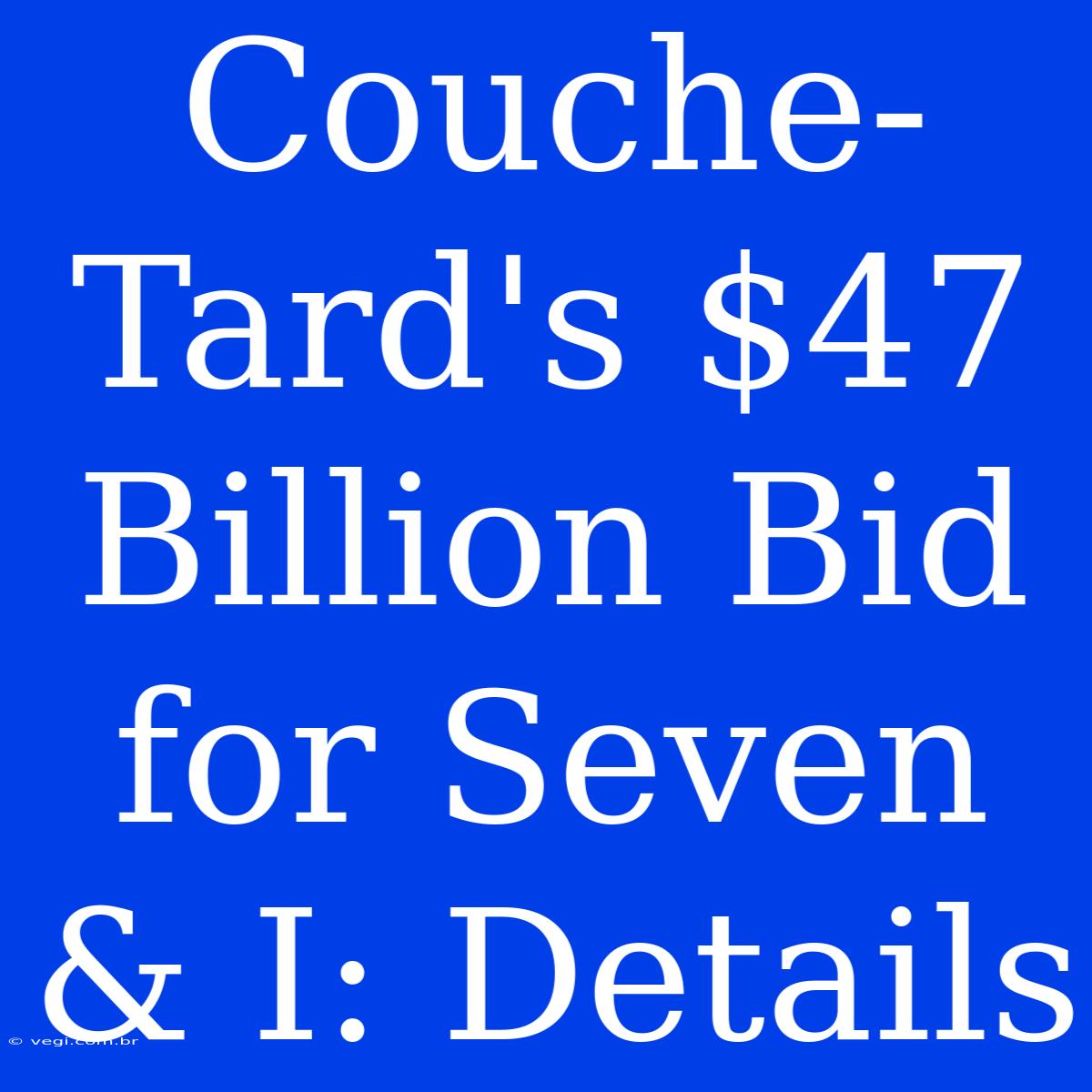 Couche-Tard's $47 Billion Bid For Seven & I: Details