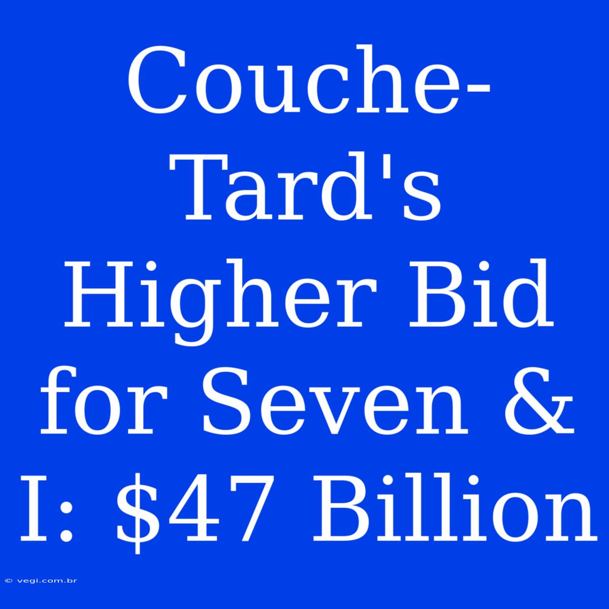 Couche-Tard's Higher Bid For Seven & I: $47 Billion