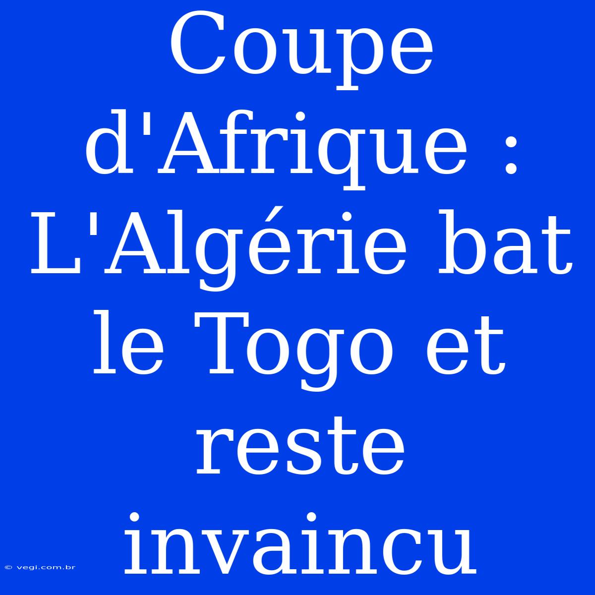 Coupe D'Afrique : L'Algérie Bat Le Togo Et Reste Invaincu