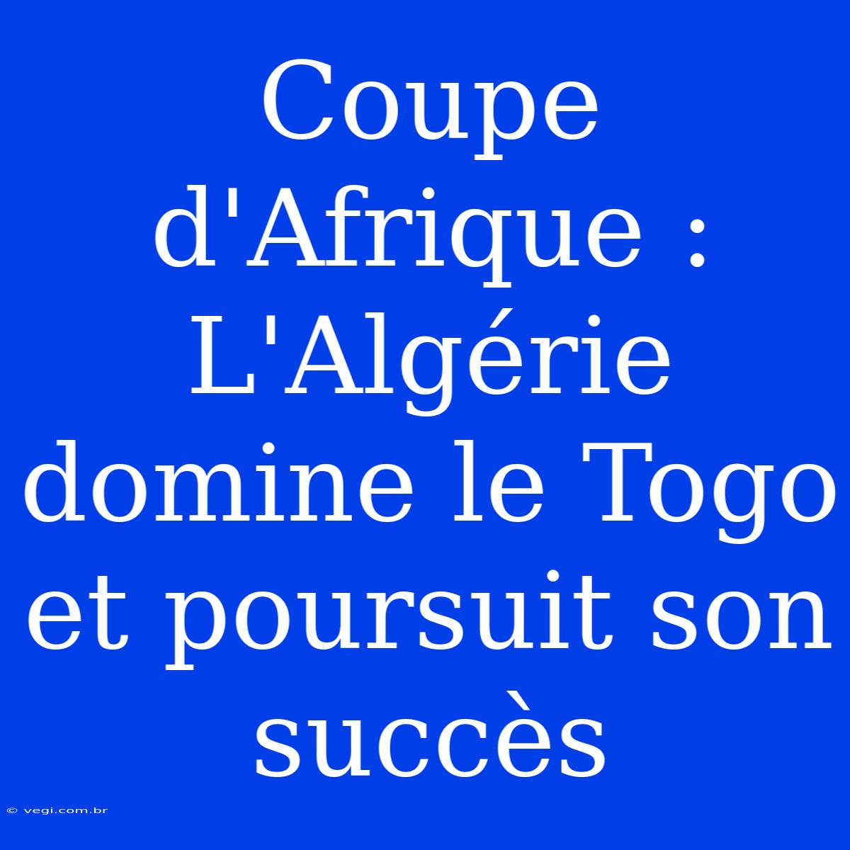 Coupe D'Afrique : L'Algérie Domine Le Togo Et Poursuit Son Succès