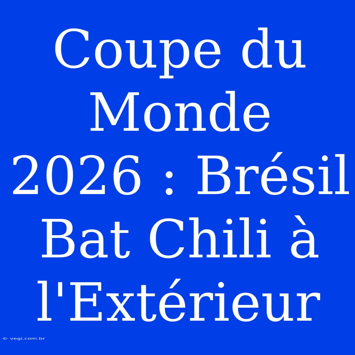 Coupe Du Monde 2026 : Brésil Bat Chili À L'Extérieur