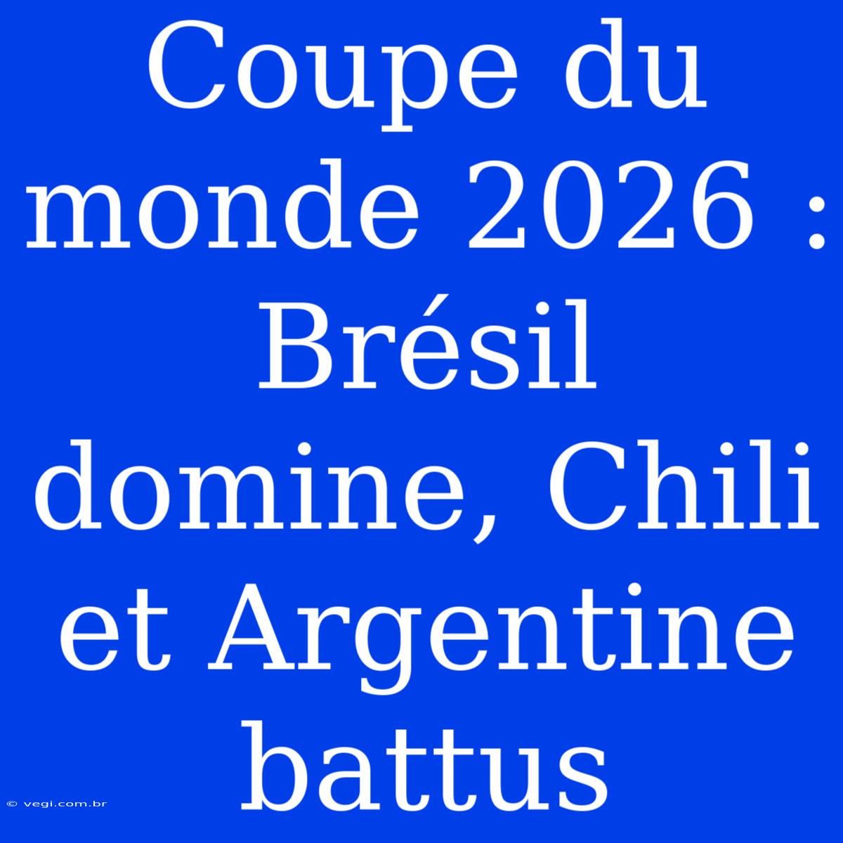 Coupe Du Monde 2026 : Brésil Domine, Chili Et Argentine Battus