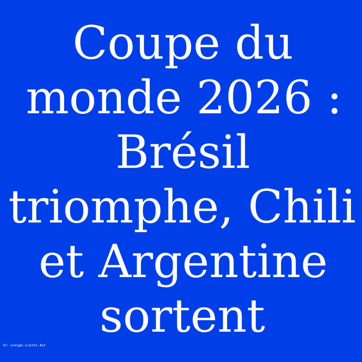 Coupe Du Monde 2026 : Brésil Triomphe, Chili Et Argentine Sortent