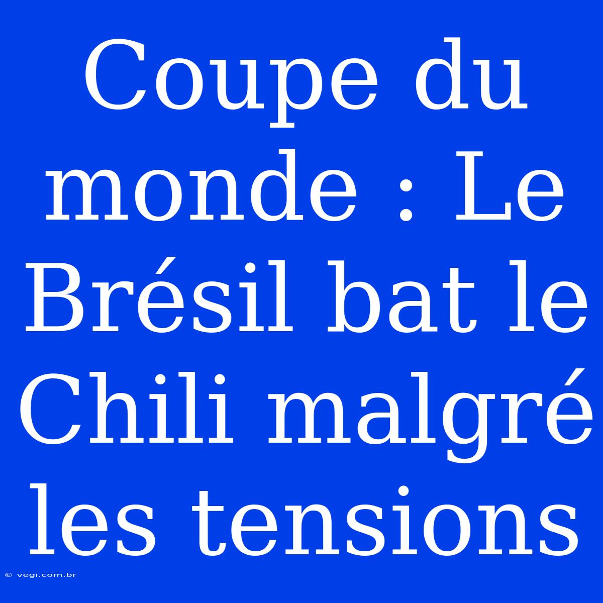 Coupe Du Monde : Le Brésil Bat Le Chili Malgré Les Tensions