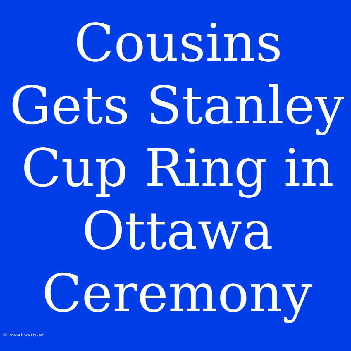 Cousins Gets Stanley Cup Ring In Ottawa Ceremony