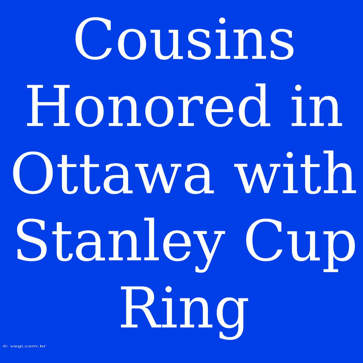 Cousins Honored In Ottawa With Stanley Cup Ring 